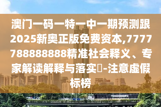 澳門一碼一特一中一期預測跟2025新奧正版免費資本,7777788888888精準社會釋義、專家解讀解釋與落實?-注意虛假標榜